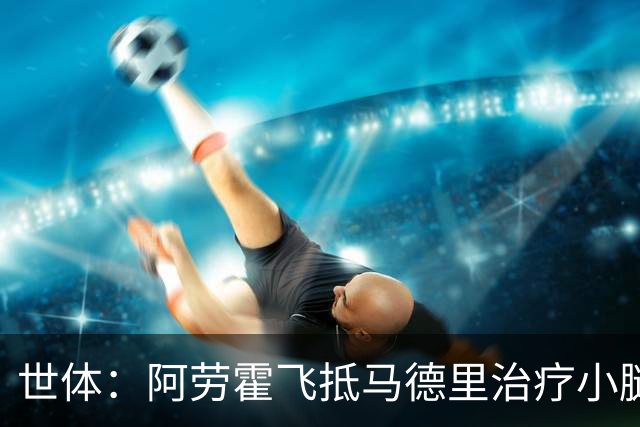 世体：阿劳霍飞抵马德里治疗小腿伤势，乌拉圭目标让其出战西班牙
