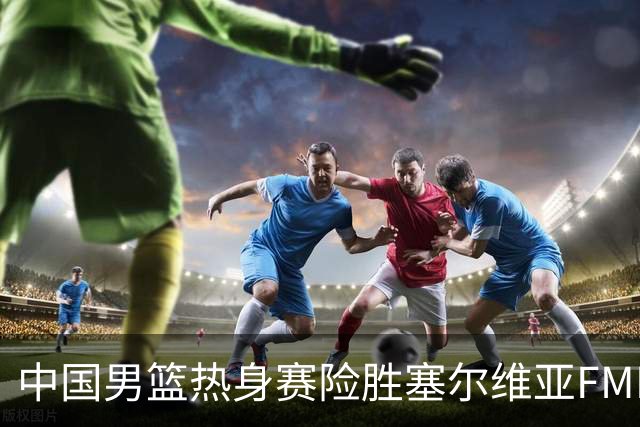 中国男篮热身赛险胜塞尔维亚FMP俱乐部