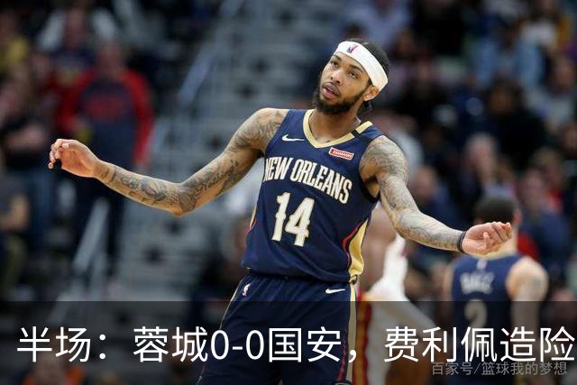 半场：蓉城0-0国安，费利佩造险，杨立瑜中框&失单刀