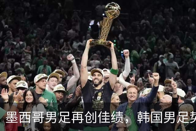 墨西哥男足再创佳绩，韩国男足势头强劲！