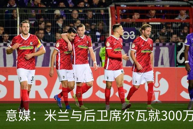 意媒：米兰与后卫席尔瓦就300万年薪达协议，将报价1500万＋奖金