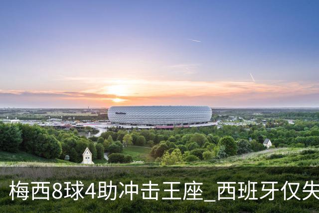 梅西8球4助冲击王座 西班牙仅失1球摆下铁桶阵
