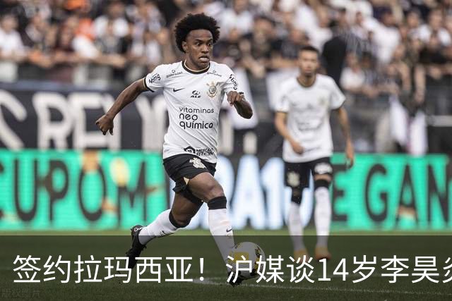签约拉玛西亚！沪媒谈14岁李昊炎：外界不该把他包装成救世主