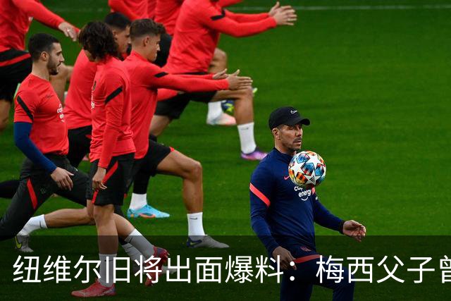 纽维尔旧将出面爆料：梅西父子曾计划回归，却因一个事件全毁！