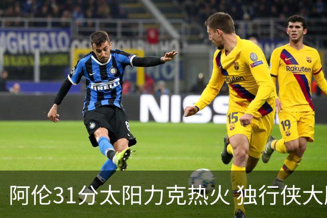 阿伦31分太阳力克热火 独行侠大胜开拓者36分