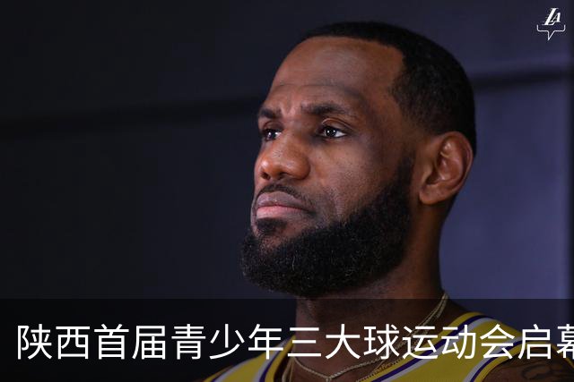陕西首届青少年三大球运动会启幕 夯实球类青训发展根基