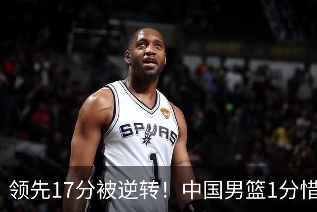 领先17分被逆转！中国男篮1分惜败，廖三宁17+4关键时刻罚球手软，庞峥麟17分