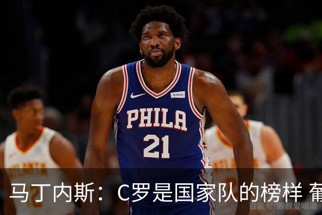 马丁内斯：C罗是国家队的榜样 葡萄牙的目标是赢得世界杯八场比赛